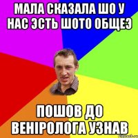 Мала сказала шо у нас эсть шото общеэ Пошов до веніролога узнав