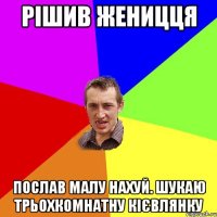 рішив женицця послав малу нахуй. шукаю трьохкомнатну кієвлянку