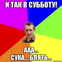 И так в субботу! Ааа... Сука....Блять...