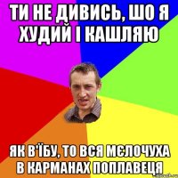 Ти не дивись, шо я худий і кашляю Як в'їбу, то вся мєлочуха в карманах поплавеця