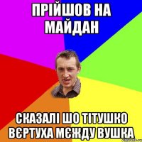 ПРІЙШОВ НА МАЙДАН СКАЗАЛІ ШО ТІТУШКО ВЄРТУХА МЄЖДУ ВУШКА