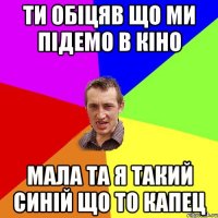 Ти обіцяв що ми підемо в кіно Мала та я такий синій що то капец