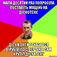 Мала десятий раз попросіла поставіть мущіну на діскотєкє діскжокєй отказався вірубів їго с вєртухі і сам крутіл діскатєку