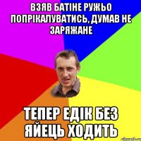 Взяв батіне ружьо попрікалуватись, думав не заряжане Тепер Едік без яйець ходить