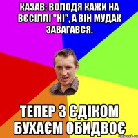 Казав: Володя кажи на вєсіллі "Ні", а він мудак завагався. Тепер з Єдіком бухаєм обидвоє