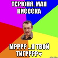 Тєрюня, мая киссска Мрррр ...я твой тигрррр♥