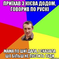 приїхав з кієва додом, говорив по рускі мама по шиї дала, і сказала шо більш не пустить туди