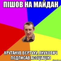 Пішов на майдан крутанув вєртуху, янукович подписав асоціацію