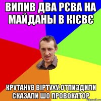 випив два рєва на майданы в Кієвє Крутанув віртуху.отпиздили сказали шо провокатор