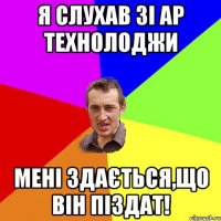 Я слухав ЗІ АР ТЕХНОЛОДЖИ Мені здається,що він піздат!