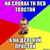 НА СЛОВАХ ТИ ЛЄВ ТОЛСТОЙ А НА ДЄЛЕ ХУЙ ПРОСТОЙ