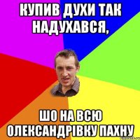 купив духи так надухався, шо на всю олександрівку пахну