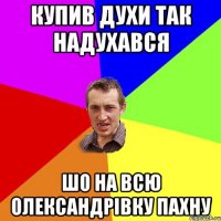 купив духи так надухався шо на всю олександрівку пахну