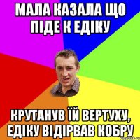 Мала казала що піде к Едіку крутанув їй вертуху, Едіку відірвав кобру