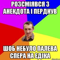 Розсміявся з анекдота і перднув Шоб небуло палева спера на Едіка