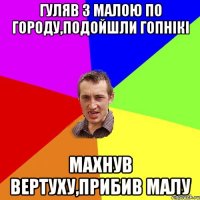 Гуляв з малою по городу,подойшли гопнікі махнув вертуху,прибив малу