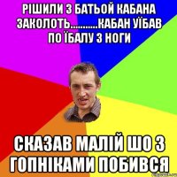 рішили з батьой кабана заколоть...........кабан уїбав по їбалу з ноги Сказав малій шо з гопніками побився