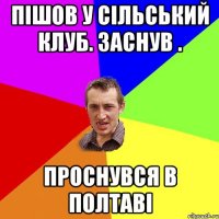 Пішов у сільський клуб. заснув . Проснувся в Полтаві