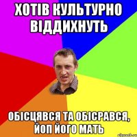 хотів культурно віддихнуть обісцявся та обісрався, йоп його мать