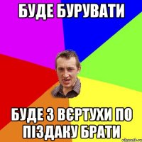 Буде бурувати буде з вєртухи по піздаку брати