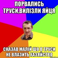 Порвались труси,вилiзли яйця сказав малiй шо в труси не влазить хазяйство