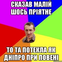 сказав малій шось пріятне то та потекла як Дніпро при повені