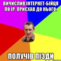 Вичислив інтернет-бійця по IP. Приєхав до нього. Получів пізди