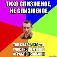 тихо спизженое, не спизженое так сказав костя участковому про ограбленый банк