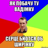 як побачу ту Вадімку серце бйотся об ширінку