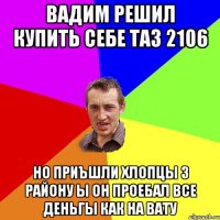 Вадим решил купить себе Таз 2106 но приъшли хлопцы з району ы он проебал все деньгы как на вату