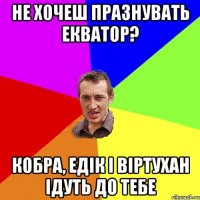 не хочеш празнувать екватор? кобра, едік і віртухан ідуть до тебе