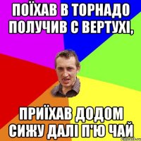 поїхав в торнадо получив с вертухі, приїхав додом сижу далі п'ю чай