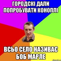 городскі дали попробувати коноплі всьо село називає боб марле