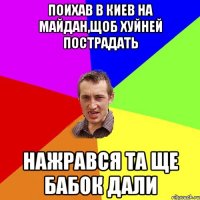 Поихав в Киев на майдан,щоб хуйней пострадать Нажрався та ще бабок дали