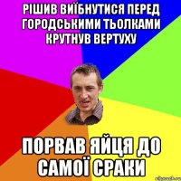 рішив виїбнутися перед городськими тьолками крутнув вертуху порвав яйця до самої сраки