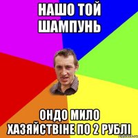 нашо той шампунь ондо мило хазяйствіне по 2 рублі