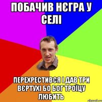 побачив нєгра у селі перехрестився і дав три вєртухі бо бог троїцу любить