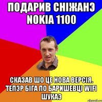 Подарив Снiжанэ Nokiа 1100 Сказав шо це нова версiя. Тепэр бiга по Баришевцi Wifi шукаэ