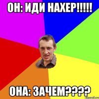 он: иди нахeр!!!!! она: зачем????