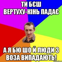 Ти бєш вертуху-кінь падає а я бю шо й люди з воза випадають!