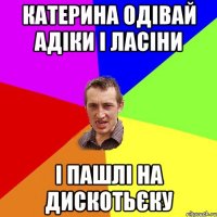 Катерина одівай адіки і ласіни і пашлі на Дискотьєку