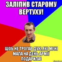 Заліпив старому вертуху! Шоб не трогав духі,які мені мала на день армії подарила!