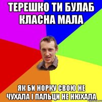 терешко ти булаб класна мала як би норку свою не чухала і пальци не нюхала