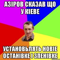 Азiров сказав що у кiеве установьлять новiе ОСТАНIВКЕ I ЗПЕНIВКЕ