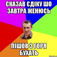 сказав Єдіку шо завтра женюсь пішов з горя бухать