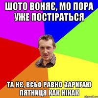 шото воняє, мо пора уже постіраться та нє, всьо равно заригаю пятниця как нікак