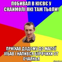 побивал в кієвє у скаймолі які там тьоли! приїхав додому до малої уїбав і напився бурячихи от очаянья