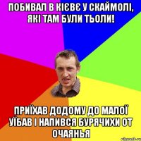 побивал в кієвє у скаймолі, які там були тьоли! приїхав додому до малої уїбав і напився бурячихи от очаянья