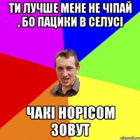 Ти лучше мене не чіпай , бо пацики в селусі Чакі Норісом зовут