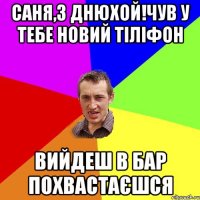 САНЯ,З ДНЮХОЙ!ЧУВ У ТЕБЕ НОВИЙ ТІЛІФОН ВИЙДЕШ В БАР ПОХВАСТАЄШСЯ